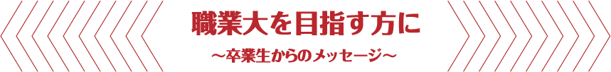 職業大を目指す方に ～卒業生からのメッセージ～