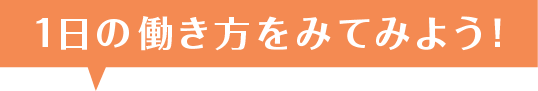 1日の働き方をみてみよう！